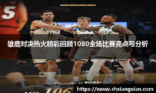 雄鹿对决热火精彩回顾1080全场比赛亮点与分析