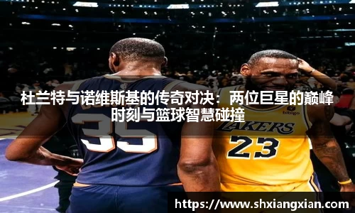 杜兰特与诺维斯基的传奇对决：两位巨星的巅峰时刻与篮球智慧碰撞